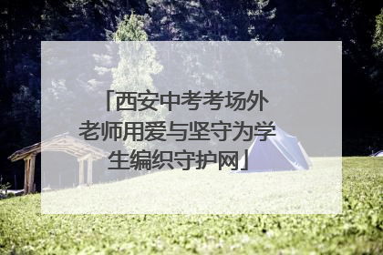 西安中考考场外 老师用爱与坚守为学生编织守护网