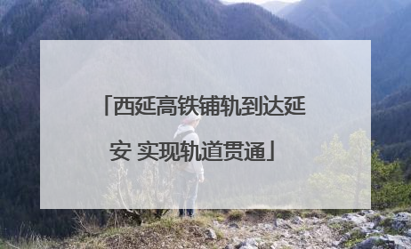 西延高铁铺轨到达延安 实现轨道贯通