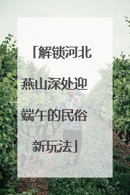 解锁河北燕山深处迎端午的民俗新玩法