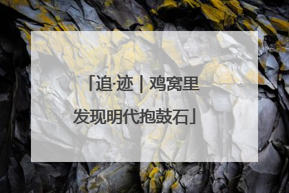 追·迹｜鸡窝里发现明代抱鼓石