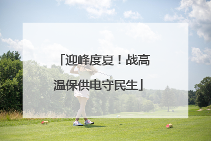 迎峰度夏！战高温保供电守民生