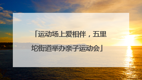 运动场上爱相伴，五里坨街道举办亲子运动会