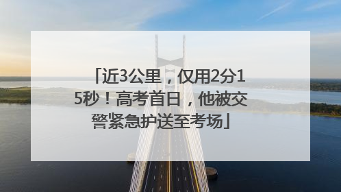 近3公里，仅用2分15秒！高考首日，他被交警紧急护送至考场