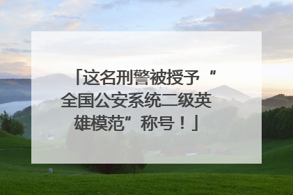 这名刑警被授予“全国公安系统二级英雄模范”称号！