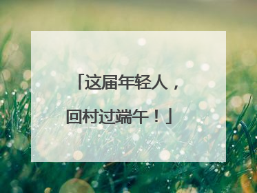 这届年轻人，回村过端午！