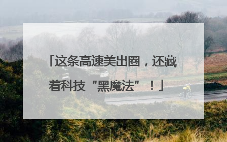 这条高速美出圈，还藏着科技“黑魔法”！