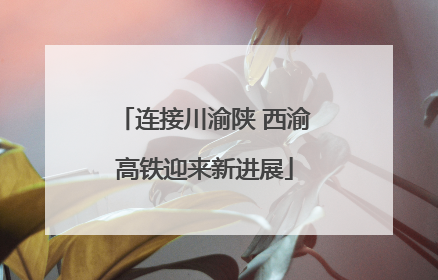 连接川渝陕 西渝高铁迎来新进展
