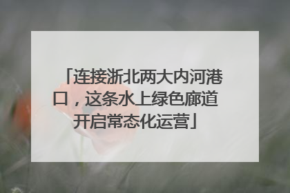 连接浙北两大内河港口，这条水上绿色廊道开启常态化运营