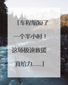 车程缩短了一个半小时！这场极速救援真给力……