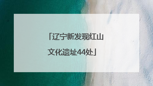 辽宁新发现红山文化遗址44处