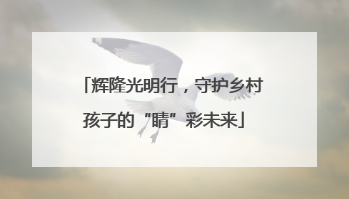 辉隆光明行，守护乡村孩子的“睛”彩未来