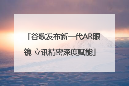 谷歌发布新一代AR眼镜 立讯精密深度赋能