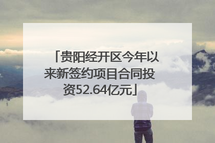 贵阳经开区今年以来新签约项目合同投资52.64亿元