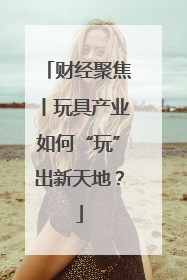 财经聚焦丨玩具产业如何“玩”出新天地？