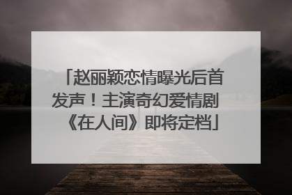 赵丽颖恋情曝光后首发声！主演奇幻爱情剧《在人间》即将定档