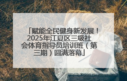 赋能全民健身新发展！2025年江夏区三级社会体育指导员培训班（第三期）圆满落幕