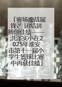 赛场鏖战展锋芒 团结拼搏创佳绩——洪泽实小在2025年淮安市第十一届小学生篮球比赛中再获佳绩