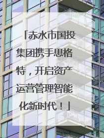 赤水市国投集团携手思格特，开启资产运营管理智能化新时代！