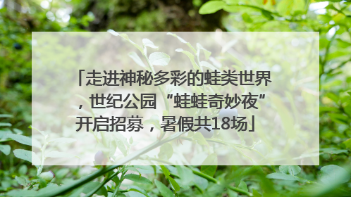 走进神秘多彩的蛙类世界，世纪公园“蛙蛙奇妙夜”开启招募，暑假共18场