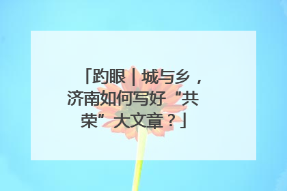 趵眼｜城与乡，济南如何写好“共荣”大文章？