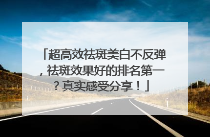 超高效祛斑美白不反弹，祛斑效果好的排名第一？真实感受分享！