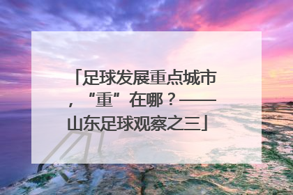足球发展重点城市，“重”在哪？——山东足球观察之三