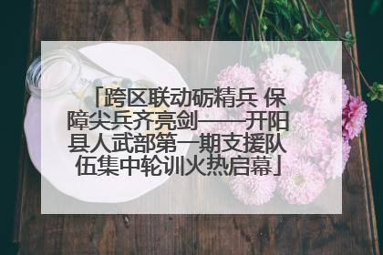 跨区联动砺精兵 保障尖兵齐亮剑——开阳县人武部第一期支援队伍集中轮训火热启幕