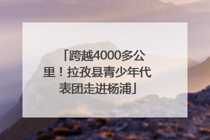 跨越4000多公里！拉孜县青少年代表团走进杨浦