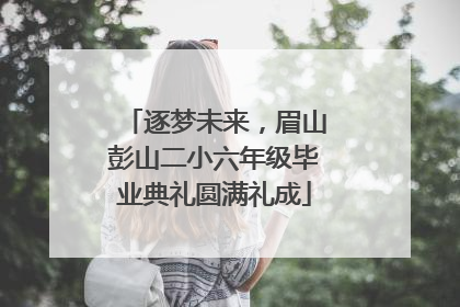 逐梦未来，眉山彭山二小六年级毕业典礼圆满礼成