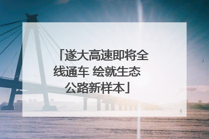 遂大高速即将全线通车 绘就生态公路新样本