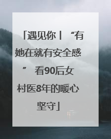 遇见你丨“有她在就有安全感” 看90后女村医8年的暖心坚守