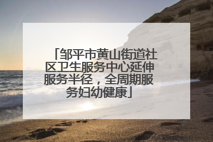 邹平市黄山街道社区卫生服务中心延伸服务半径，全周期服务妇幼健康
