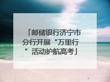 邮储银行济宁市分行开展“万里行”活动护航高考