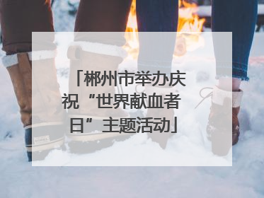 郴州市举办庆祝“世界献血者日”主题活动