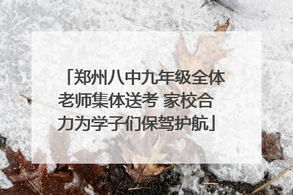 郑州八中九年级全体老师集体送考 家校合力为学子们保驾护航