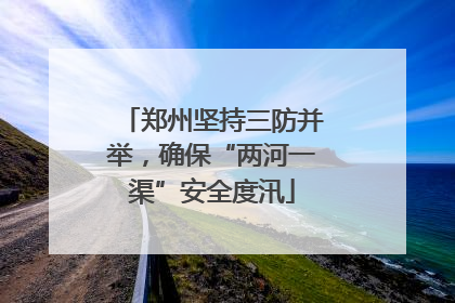 郑州坚持三防并举，确保“两河一渠”安全度汛