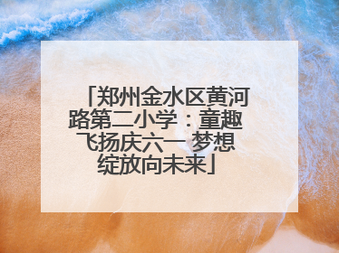 郑州金水区黄河路第二小学：童趣飞扬庆六一 梦想绽放向未来