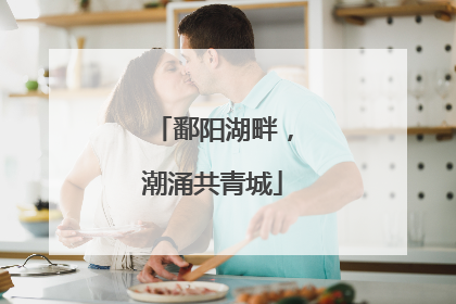 鄱阳湖畔，潮涌共青城