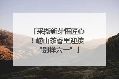 采撷新芽悟匠心！崂山茶香里迎接“别样六一”