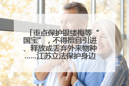 重点保护银缕梅等“国宝”，不得擅自引进、释放或丢弃外来物种……江苏立法保护身边的生物“朋友圈”
