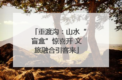 重渡沟：山水“盲盒”惊喜开 文旅融合引客来