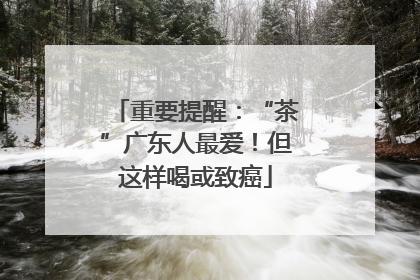 重要提醒：“茶”广东人最爱！但这样喝或致癌