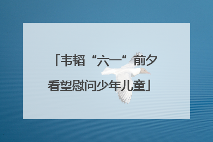 韦韬“六一”前夕看望慰问少年儿童