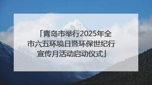 青岛市举行2025年全市六五环境日暨环保世纪行宣传月活动启动仪式