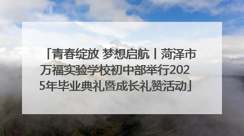 青春绽放 梦想启航丨菏泽市万福实验学校初中部举行2025年毕业典礼暨成长礼赞活动