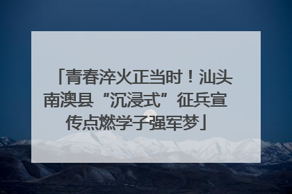 青春淬火正当时！汕头南澳县“沉浸式”征兵宣传点燃学子强军梦