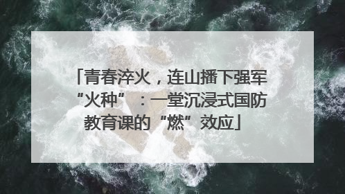 青春淬火，连山播下强军“火种”：一堂沉浸式国防教育课的“燃”效应