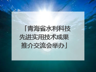 青海省水利科技先进实用技术成果推介交流会举办