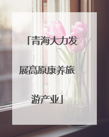 青海大力发展高原康养旅游产业