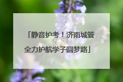 静音护考！济南城管全力护航学子圆梦路